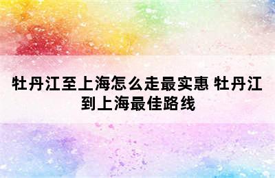 牡丹江至上海怎么走最实惠 牡丹江到上海最佳路线